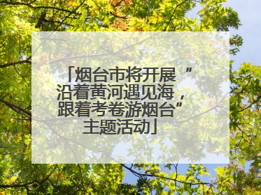 烟台市将开展“沿着黄河遇见海，跟着考卷游烟台”主题活动
