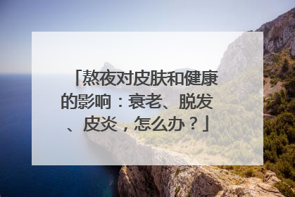 熬夜对皮肤和健康的影响：衰老、脱发、皮炎，怎么办？