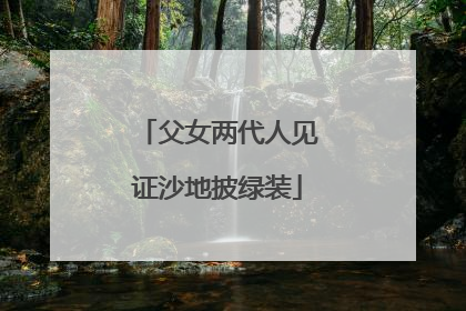 父女两代人见证沙地披绿装
