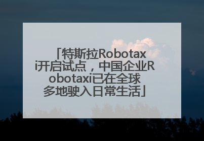 特斯拉Robotaxi开启试点，中国企业Robotaxi已在全球多地驶入日常生活