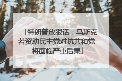 特朗普放狠话：马斯克若资助民主党对抗共和党 将面临严重后果