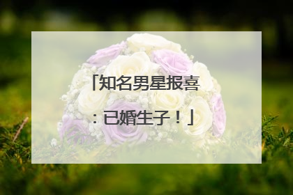 知名男星报喜：已婚生子！