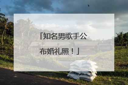 知名男歌手公布婚礼照！