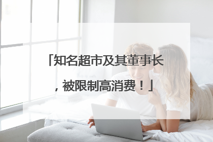 知名超市及其董事长，被限制高消费！