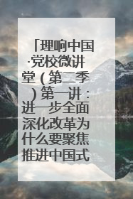 理响中国·党校微讲堂（第二季）第一讲：进一步全面深化改革为什么要聚焦推进中国式现代化