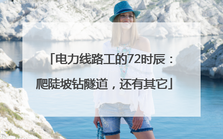 电力线路工的72时辰：爬陡坡钻隧道，还有其它