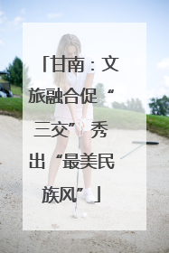 甘南：文旅融合促“三交” 秀出“最美民族风”