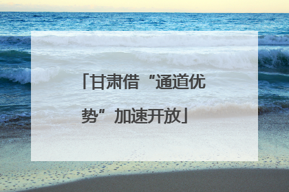 甘肃借“通道优势”加速开放