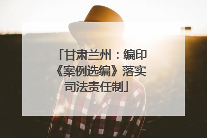 甘肃兰州：编印《案例选编》落实司法责任制