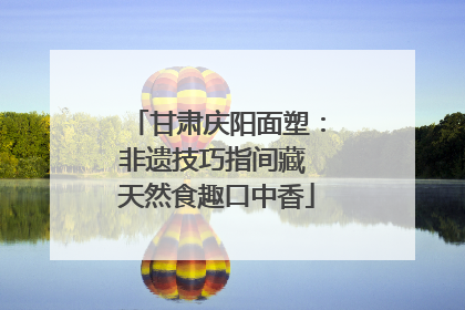 甘肃庆阳面塑：非遗技巧指间藏 天然食趣口中香