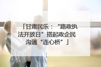 甘肃民乐：“路政执法开放日”搭起政企民沟通“连心桥”