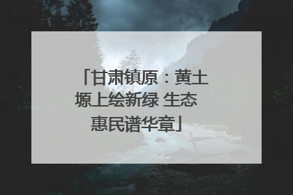甘肃镇原：黄土塬上绘新绿 生态惠民谱华章