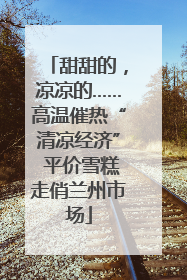 甜甜的，凉凉的……高温催热“清凉经济” 平价雪糕走俏兰州市场