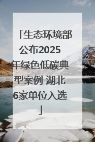 生态环境部公布2025年绿色低碳典型案例 湖北6家单位入选