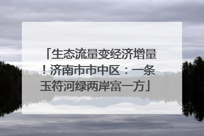 生态流量变经济增量！济南市市中区：一条玉符河绿两岸富一方