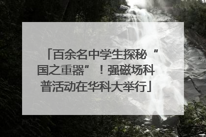 百余名中学生探秘“国之重器”！强磁场科普活动在华科大举行