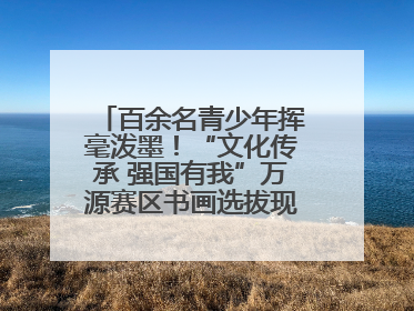 百余名青少年挥毫泼墨！“文化传承 强国有我”万源赛区书画选拔现场精彩绝伦