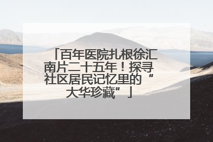 百年医院扎根徐汇南片二十五年！探寻社区居民记忆里的“大华珍藏”