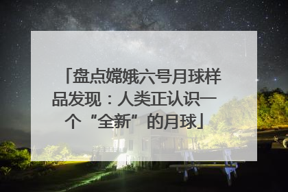 盘点嫦娥六号月球样品发现：人类正认识一个“全新”的月球