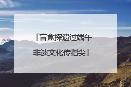 盲盒探遗过端午 非遗文化传指尖