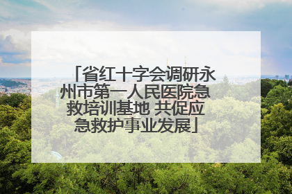 省红十字会调研永州市第一人民医院急救培训基地 共促应急救护事业发展