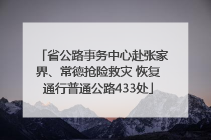 省公路事务中心赴张家界、常德抢险救灾 恢复通行普通公路433处