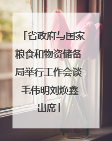 省政府与国家粮食和物资储备局举行工作会谈 毛伟明刘焕鑫出席