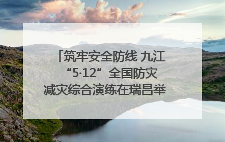 筑牢安全防线 九江“5·12”全国防灾减灾综合演练在瑞昌举行（组图｜视频）