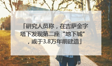 研究人员称，在吉萨金字塔下发现第二座“地下城”，或于3.8万年前建造