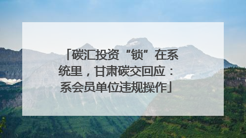 碳汇投资“锁”在系统里，甘肃碳交回应：系会员单位违规操作
