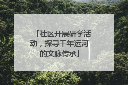 社区开展研学活动，探寻千年运河的文脉传承