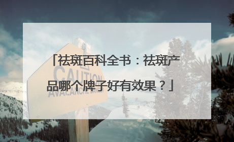 祛斑百科全书：祛斑产品哪个牌子好有效果？