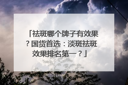 祛斑哪个牌子有效果？国货首选：淡斑祛斑效果排名第一？