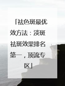 祛色斑最优效方法：淡斑祛斑效果排名第一，顶流专区