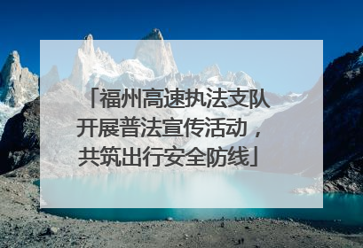 福州高速执法支队开展普法宣传活动，共筑出行安全防线