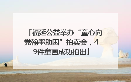 福延公益举办“童心向党翰墨助困”拍卖会，49件童画成功拍出
