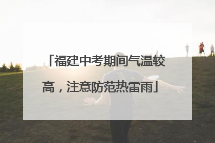 福建中考期间气温较高，注意防范热雷雨