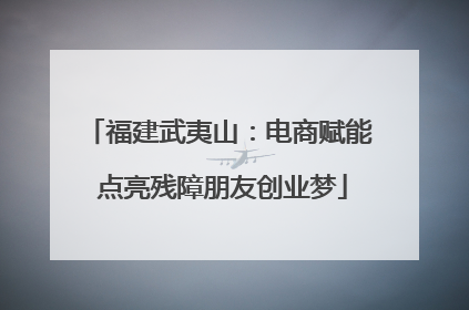 福建武夷山：电商赋能 点亮残障朋友创业梦