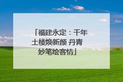 福建永定：千年土楼焕新颜 丹青妙笔绘客情