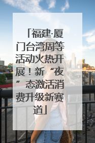 福建·厦门台湾周等活动火热开展！新“夜”态激活消费升级新赛道