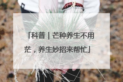 科普｜芒种养生不用茫，养生妙招来帮忙