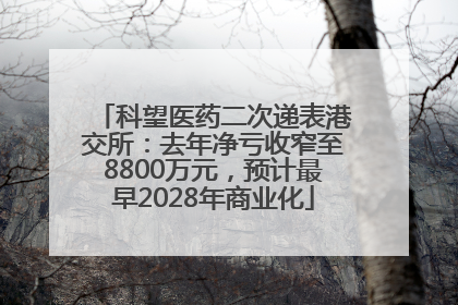 科望医药二次递表港交所：去年净亏收窄至8800万元，预计最早2028年商业化