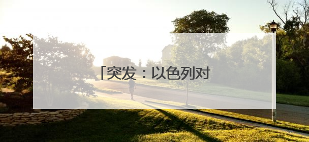 突发：以色列对伊朗发动袭击