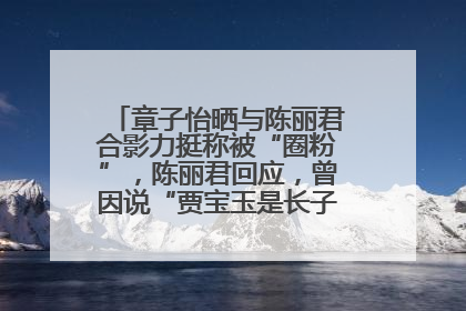 章子怡晒与陈丽君合影力挺称被“圈粉”，陈丽君回应，曾因说“贾宝玉是长子长孙”惹争议