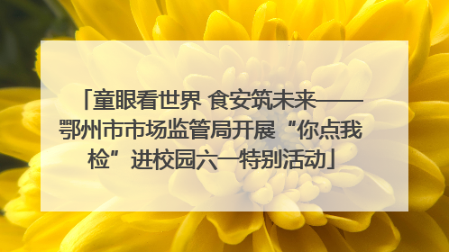 童眼看世界 食安筑未来——鄂州市市场监管局开展“你点我检”进校园六一特别活动
