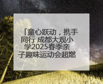 童心跃动，携手同行 成都大观小学2025春季亲子趣味运动会超燃来袭！