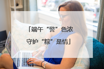 端午“警”色浓 守护“粽”是情