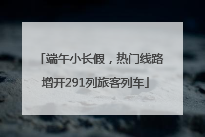 端午小长假，热门线路增开291列旅客列车