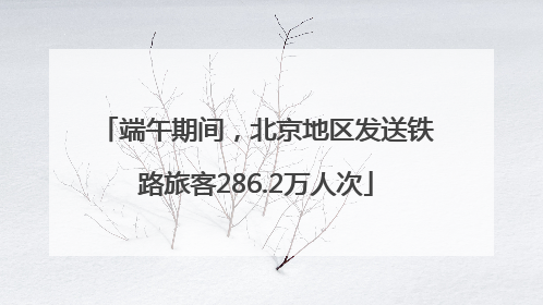 端午期间，北京地区发送铁路旅客286.2万人次