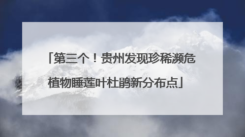 第三个！贵州发现珍稀濒危植物睡莲叶杜鹃新分布点